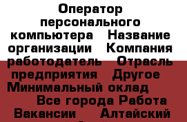 Оператор персонального компьютера › Название организации ­ Компания-работодатель › Отрасль предприятия ­ Другое › Минимальный оклад ­ 22 000 - Все города Работа » Вакансии   . Алтайский край,Алейск г.